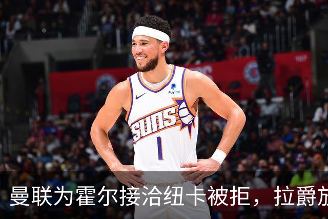 曼联为霍尔接洽纽卡被拒，拉爵放弃！曼联夏窗全部首选目标均失败