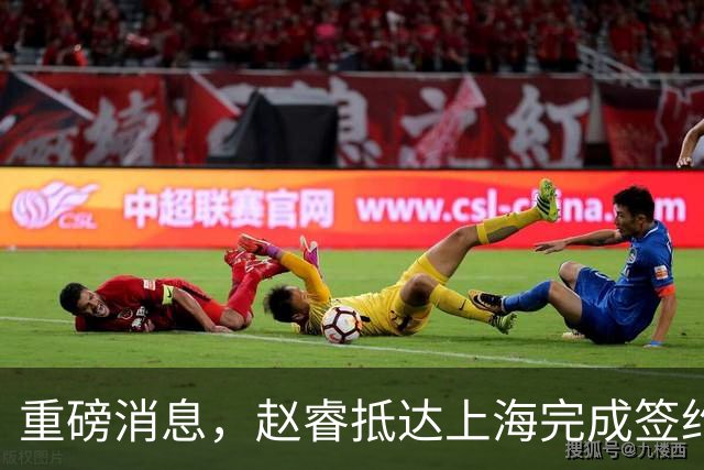 重磅消息，赵睿抵达上海完成签约，顺利拿下新合同，薪酬曝光